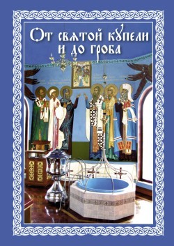 Скачать От святой купели и до гроба: Краткий устав жизни православного христианина быстро