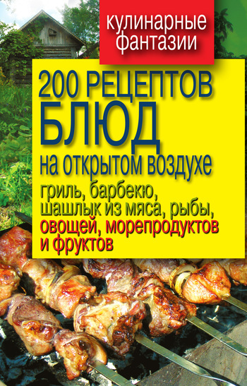 Скачать 200 рецептов блюд на открытом воздухе: гриль, барбекю, шашлык из мяса, рыбы, овощей, морепродуктов и фруктов быстро