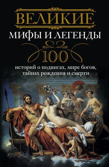 Скачать Великие мифы и легенды. 100 историй о подвигах, мире богов, тайнах рождения и смерти быстро