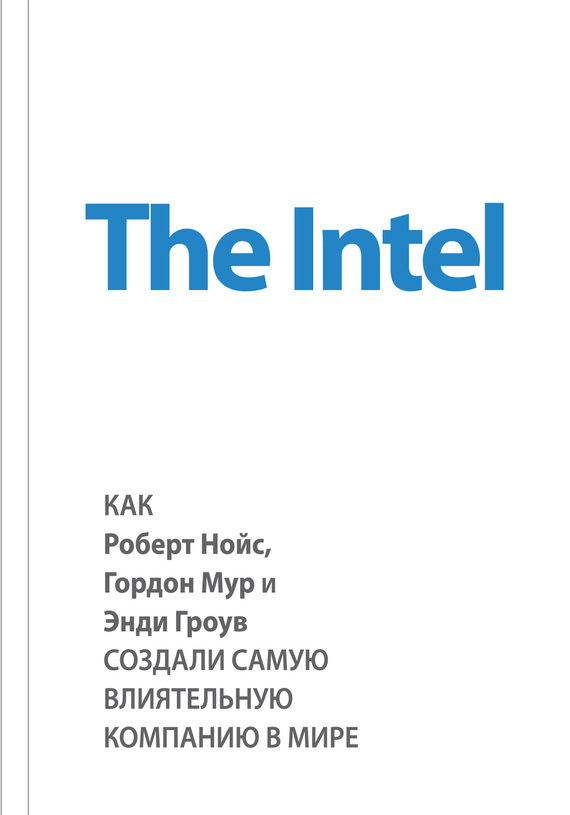 Скачать The Intel: как Роберт Нойс, Гордон Мур и Энди Гроув создали самую влиятельную компанию в мире быстро